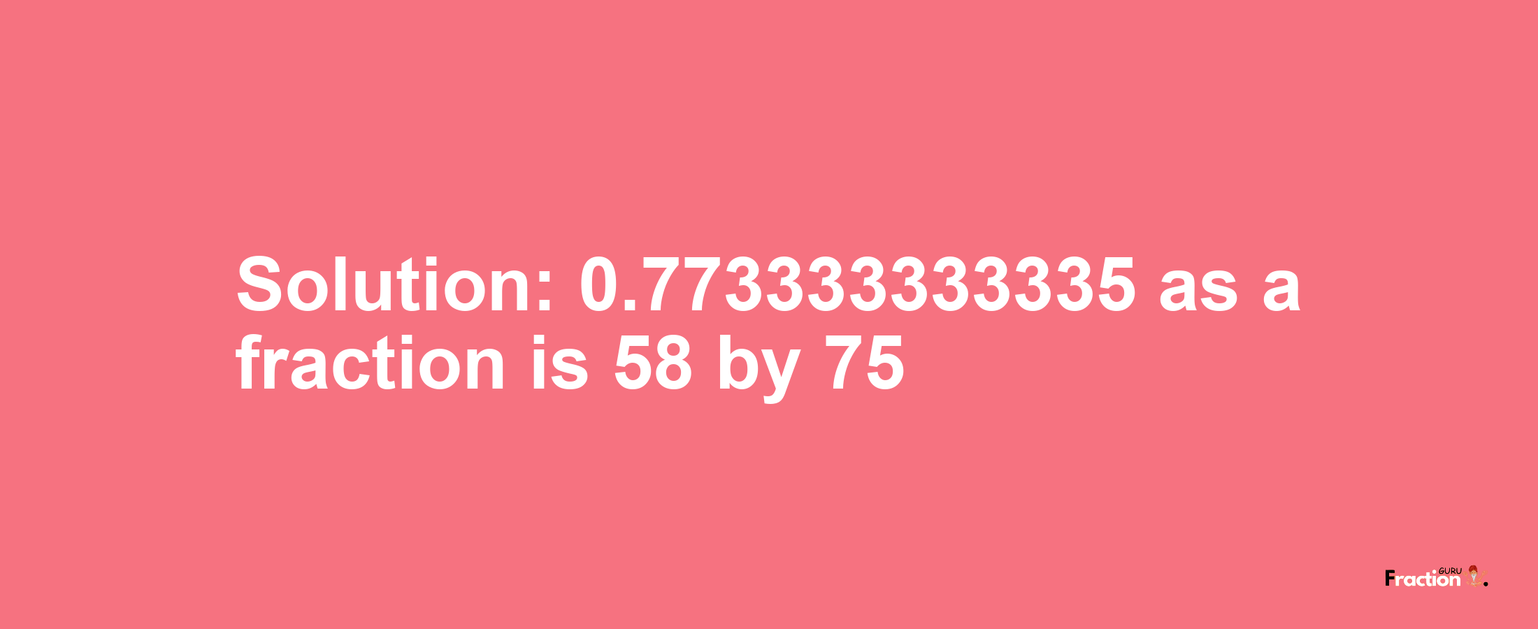 Solution:0.773333333335 as a fraction is 58/75